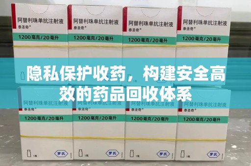 天津隐私保护收药，构建安全高效的药品回收体系
