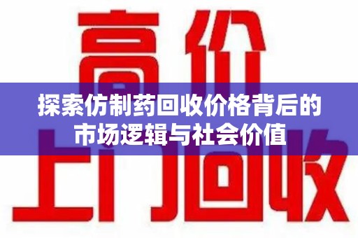 天津探索仿制药回收价格背后的市场逻辑与社会价值