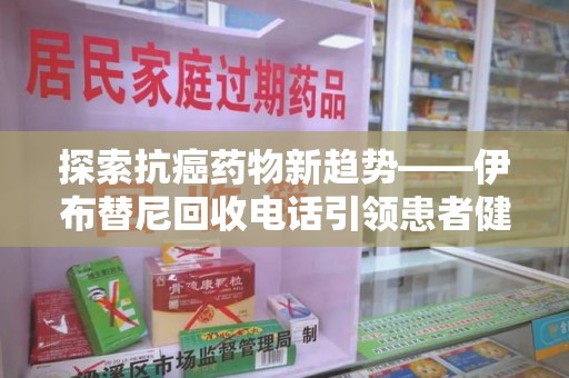 天津探索抗癌药物新趋势——伊布替尼回收电话引领患者健康管理新篇章