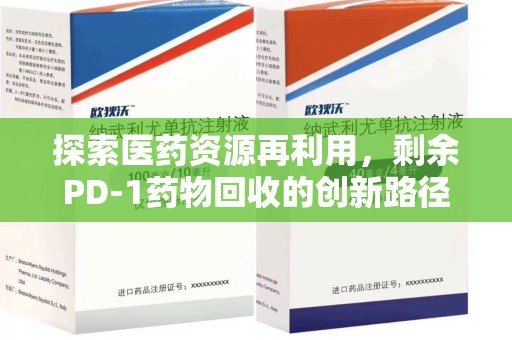 天津探索医药资源再利用，剩余PD-1药物回收的创新路径与社会价值