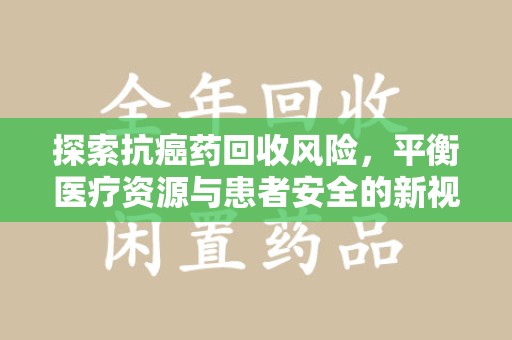 天津探索抗癌药回收风险，平衡医疗资源与患者安全的新视角