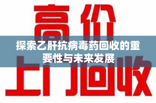 天津探索乙肝抗病毒药回收的重要性与未来发展