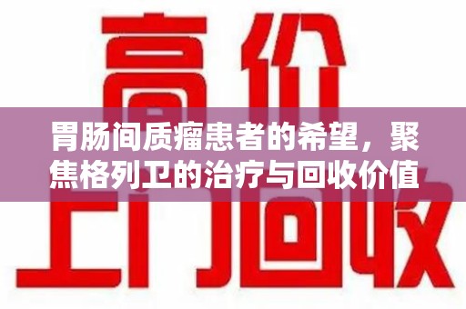 天津胃肠间质瘤患者的希望，聚焦格列卫的治疗与回收价值