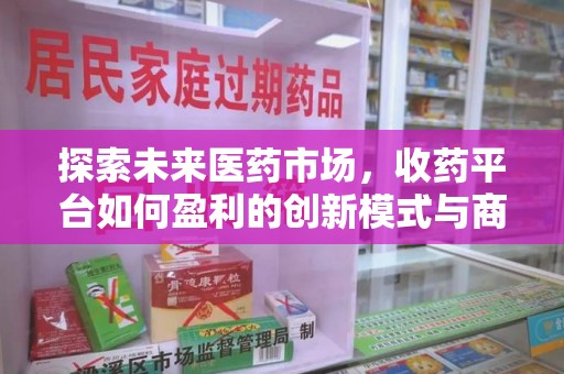 天津探索未来医药市场，收药平台如何盈利的创新模式与商业前景