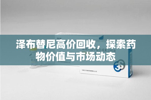 天津泽布替尼高价回收，探索药物价值与市场动态