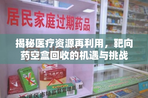天津揭秘医疗资源再利用，靶向药空盒回收的机遇与挑战