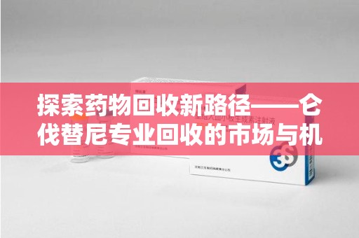 天津探索药物回收新路径——仑伐替尼专业回收的市场与机遇