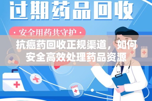 天津抗癌药回收正规渠道，如何安全高效处理药品资源