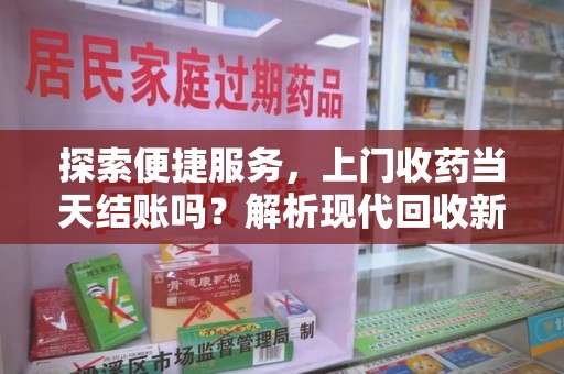天津探索便捷服务，上门收药当天结账吗？解析现代回收新模式