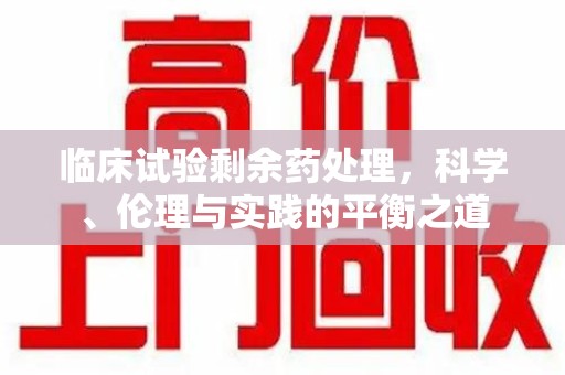 天津临床试验剩余药处理，科学、伦理与实践的平衡之道