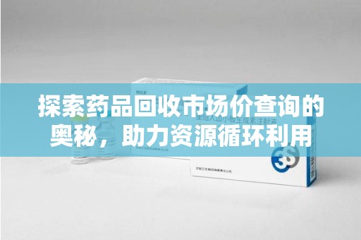 天津探索药品回收市场价查询的奥秘，助力资源循环利用