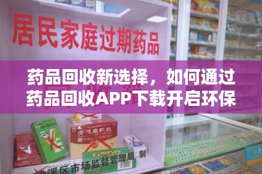 天津药品回收新选择，如何通过药品回收APP下载开启环保生活