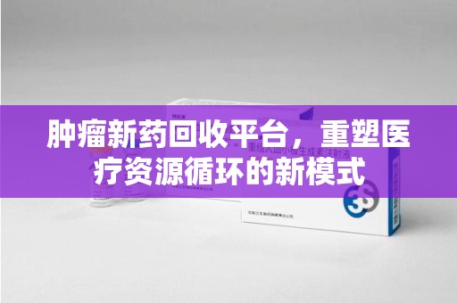 天津肿瘤新药回收平台，重塑医疗资源循环的新模式