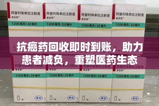 天津抗癌药回收即时到账，助力患者减负，重塑医药生态