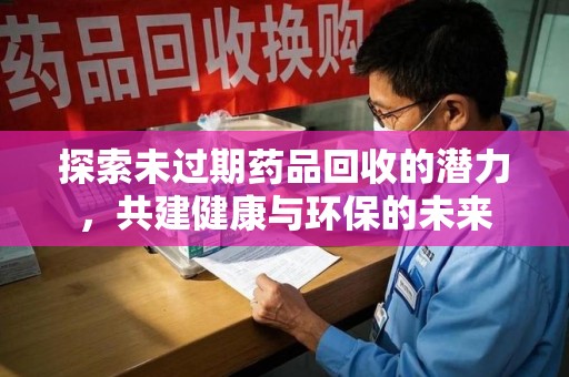 天津探索未过期药品回收的潜力，共建健康与环保的未来