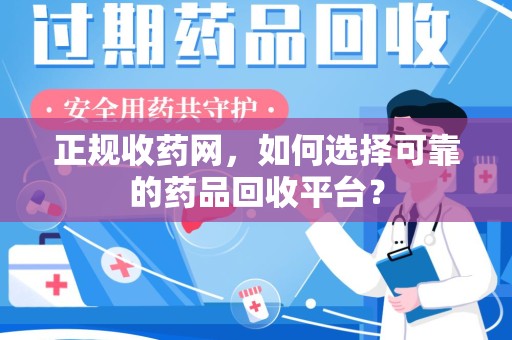 天津正规收药网，如何选择可靠的药品回收平台？