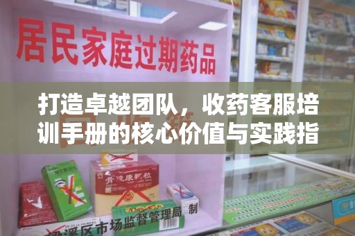 天津打造卓越团队，收药客服培训手册的核心价值与实践指南