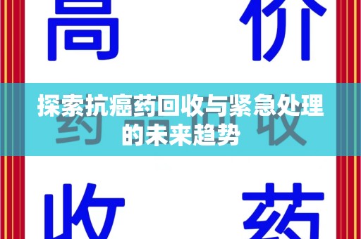 天津探索抗癌药回收与紧急处理的未来趋势