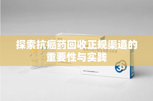 天津探索抗癌药回收正规渠道的重要性与实践