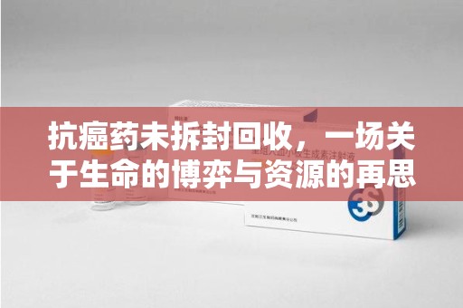 天津抗癌药未拆封回收，一场关于生命的博弈与资源的再思考
