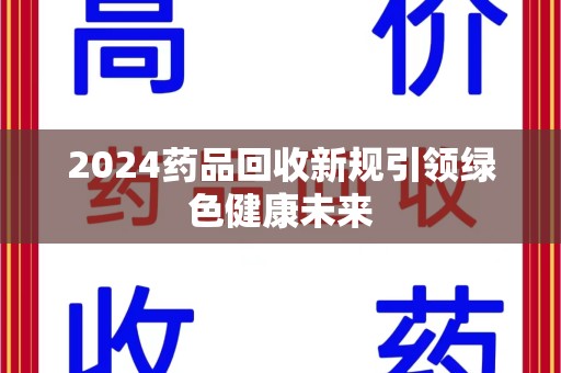 天津2024药品回收新规引领绿色健康未来