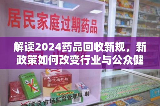 天津解读2024药品回收新规，新政策如何改变行业与公众健康