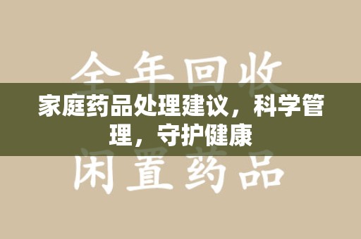 天津家庭药品处理建议，科学管理，守护健康