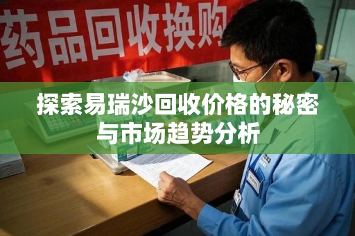 天津探索易瑞沙回收价格的秘密与市场趋势分析