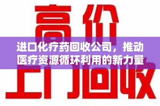 天津进口化疗药回收公司，推动医疗资源循环利用的新力量