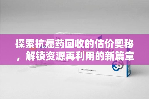 天津探索抗癌药回收的估价奥秘，解锁资源再利用的新篇章