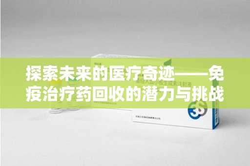天津探索未来的医疗奇迹——免疫治疗药回收的潜力与挑战