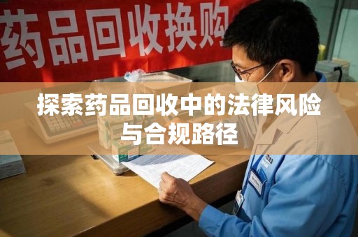 天津探索药品回收中的法律风险与合规路径