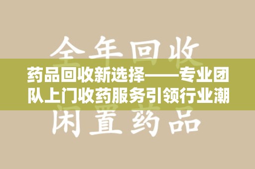 天津药品回收新选择——专业团队上门收药服务引领行业潮流