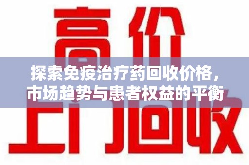 天津探索免疫治疗药回收价格，市场趋势与患者权益的平衡