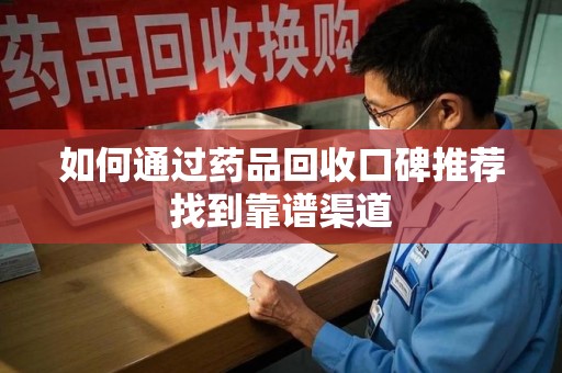 天津如何通过药品回收口碑推荐找到靠谱渠道