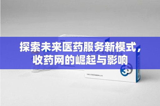 天津探索未来医药服务新模式，收药网的崛起与影响