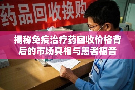 天津揭秘免疫治疗药回收价格背后的市场真相与患者福音