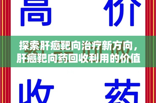 天津探索肝癌靶向治疗新方向，肝癌靶向药回收利用的价值与未来
