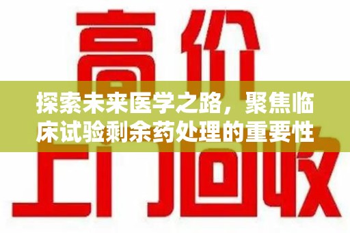 天津探索未来医学之路，聚焦临床试验剩余药处理的重要性与挑战
