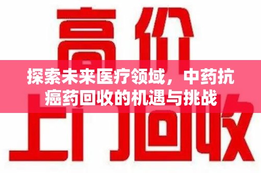 天津探索未来医疗领域，中药抗癌药回收的机遇与挑战