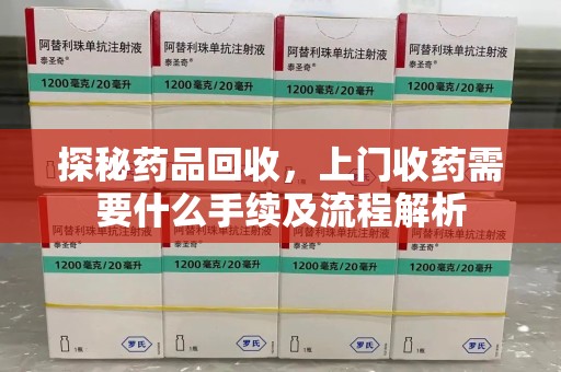 天津探秘药品回收，上门收药需要什么手续及流程解析