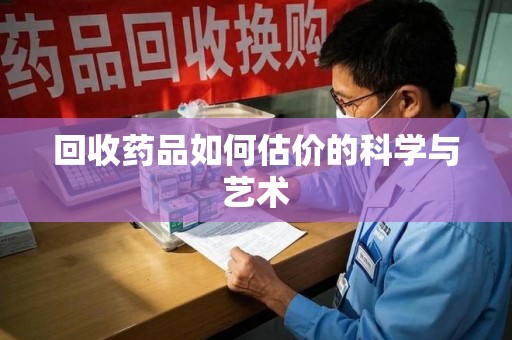天津回收药品如何估价的科学与艺术