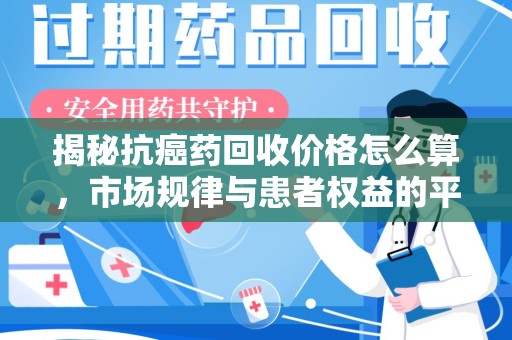 天津揭秘抗癌药回收价格怎么算，市场规律与患者权益的平衡点