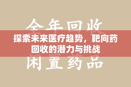 天津探索未来医疗趋势，靶向药回收的潜力与挑战