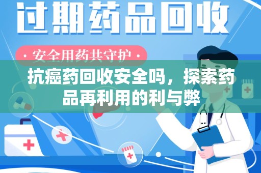天津抗癌药回收安全吗，探索药品再利用的利与弊