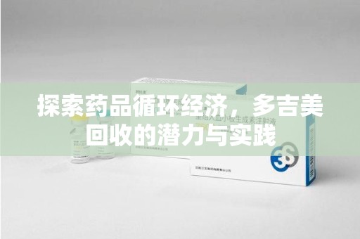 天津探索药品循环经济，多吉美回收的潜力与实践