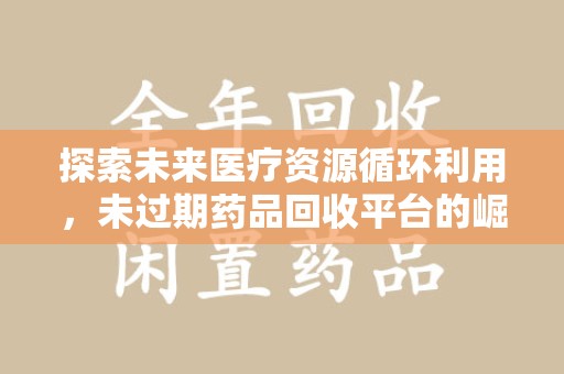 天津探索未来医疗资源循环利用，未过期药品回收平台的崛起