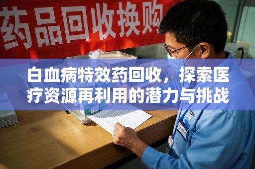 天津白血病特效药回收，探索医疗资源再利用的潜力与挑战