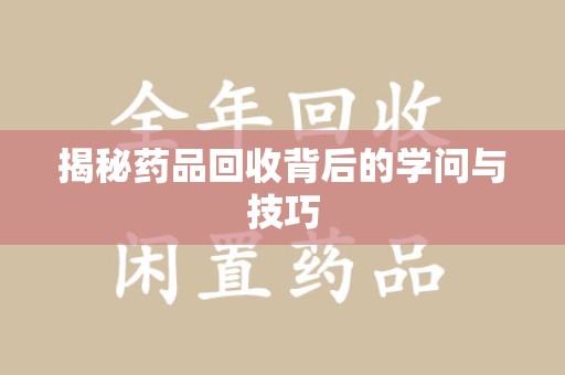 天津揭秘药品回收背后的学问与技巧