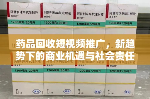 天津药品回收短视频推广，新趋势下的商业机遇与社会责任